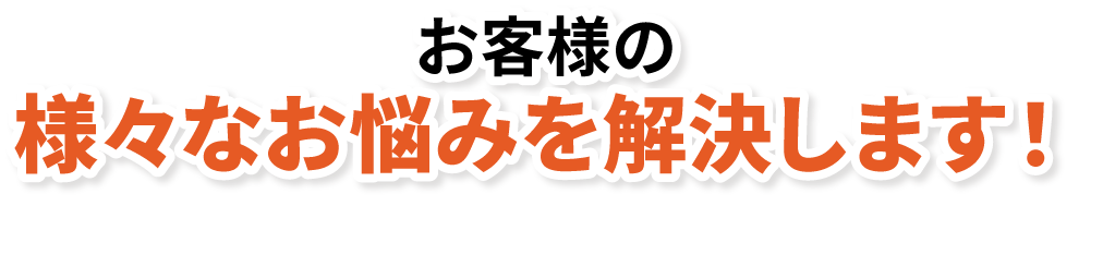 お客様の様々なお悩みを解決します！