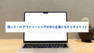 中小企業の情シス・IT部門をアウトソーシングするメリットと成功のポイント